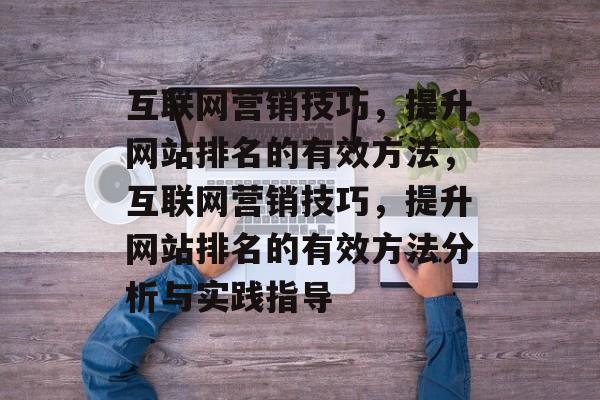 互联网营销技巧,提升网站排名的有效方法,互联网营销技巧,提升网站排名的有效方法分析与实践指导 互联网营销技巧,提升网站排名的有效方法,互联网营销技巧,提升网站排名的有效方法分析与实践指导