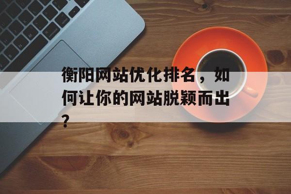 衡阳网站优化排名,如何让你的网站脱颖而出? 衡阳网站优化排名,如何让你的网站脱颖而出?