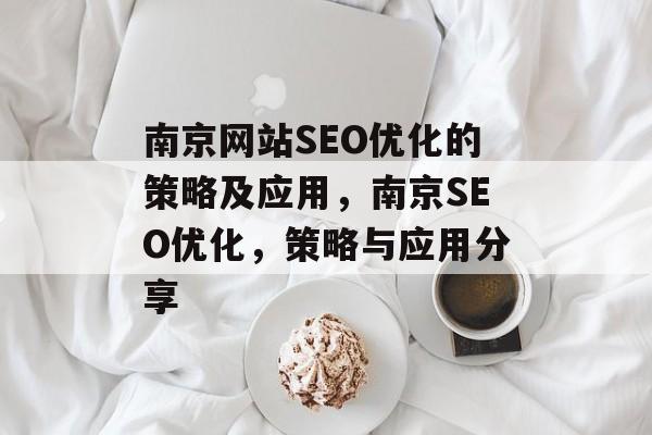 南京网站SEO优化的策略及应用,南京SEO优化,策略与应用分享 南京网站SEO优化的策略及应用,南京SEO优化,策略与应用分享