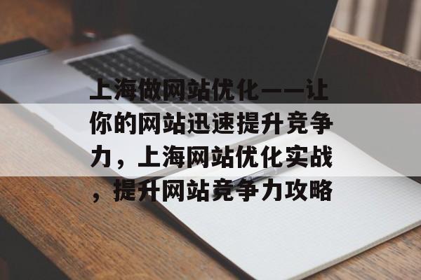 上海做网站优化——让你的网站迅速提升竞争力,上海网站优化实战,提升网站竞争力攻略 上海做网站优化——让你的网站迅速提升竞争力,上海网站优化实战,提升网站竞争力攻略