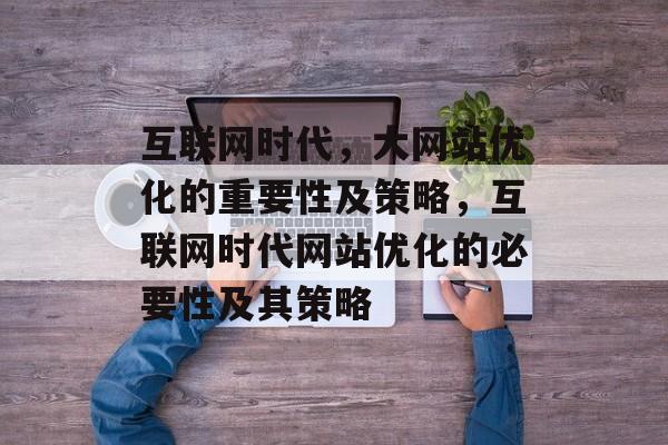 互联网时代，大网站优化的重要性及策略，互联网时代网站优化的必要性及其策略