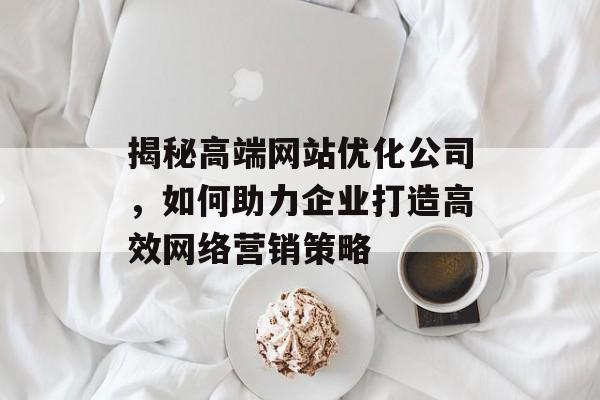 揭秘高端网站优化公司，如何助力企业打造高效网络营销策略