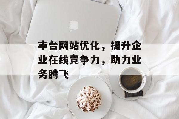 丰台网站优化,提升企业在线竞争力,助力业务腾飞 丰台网站优化,提升企业在线竞争力,助力业务腾飞