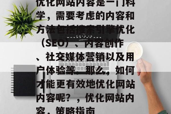 优化网站内容是一门科学,需要考虑的内容和方法包括搜索引擎优化(SEO)、内容创作、社交媒体营销以及用户体验等。那么,如何才能更有效地优化网站内容呢?,优化网站内容,策略指南 优化网站内容是一门科学,需要考虑的内容和方法包括搜索引擎优化(SEO)、内容创作、社交媒体营销以及用户体验等。那么,如何才能更有效地优化网站内容呢?,优化网站内容,策略指南