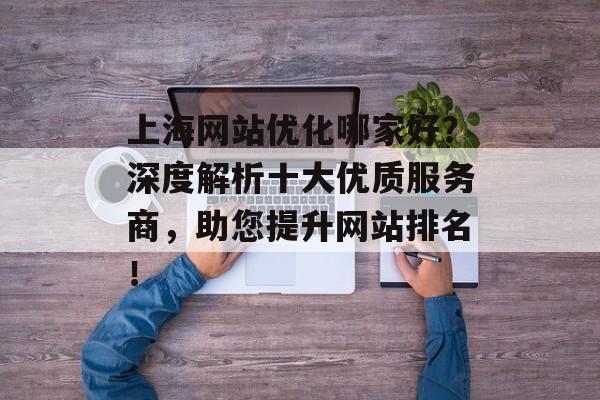 上海网站优化哪家好?深度解析十大优质服务商,助您提升网站排名! 上海网站优化哪家好?深度解析十大优质服务商,助您提升网站排名!