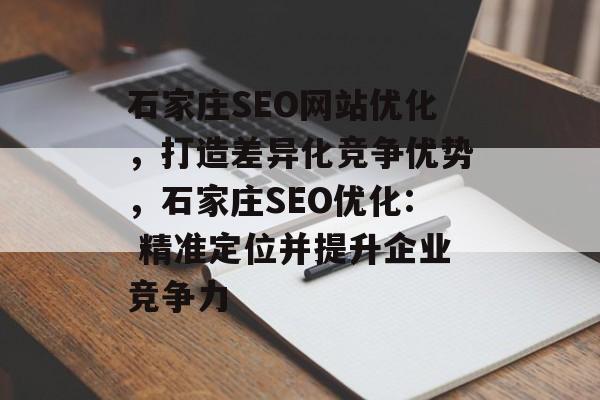 石家庄SEO网站优化,打造差异化竞争优势,石家庄SEO优化: 精准定位并提升企业竞争力 石家庄SEO网站优化,打造差异化竞争优势,石家庄SEO优化: 精准定位并提升企业竞争力