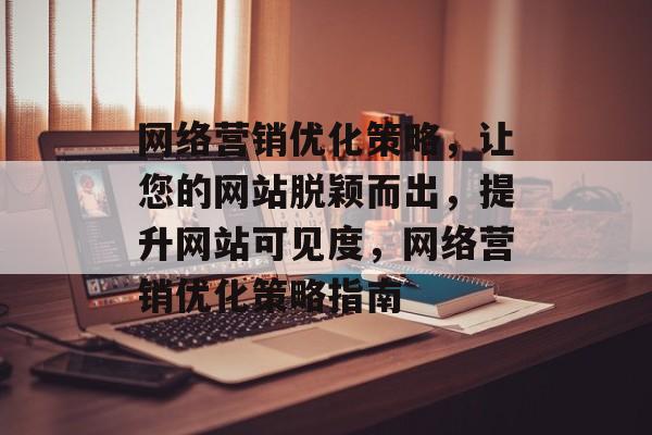 网络营销优化策略,让您的网站脱颖而出,提升网站可见度,网络营销优化策略指南 网络营销优化策略,让您的网站脱颖而出,提升网站可见度,网络营销优化策略指南
