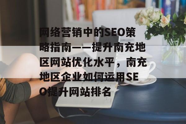 网络营销中的SEO策略指南——提升南充地区网站优化水平,南充地区企业如何运用SEO提升网站排名 网络营销中的SEO策略指南——提升南充地区网站优化水平,南充地区企业如何运用SEO提升网站排名