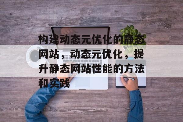构建动态元优化的静态网站,动态元优化,提升静态网站性能的方法和实践 构建动态元优化的静态网站,动态元优化,提升静态网站性能的方法和实践