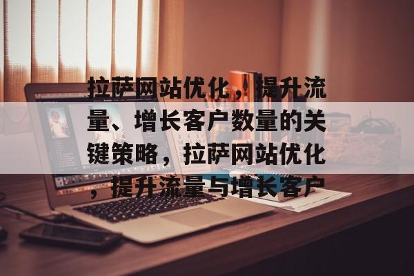 拉萨网站优化,提升流量、增长客户数量的关键策略,拉萨网站优化,提升流量与增长客户 拉萨网站优化,提升流量、增长客户数量的关键策略,拉萨网站优化,提升流量与增长客户