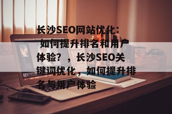 长沙SEO网站优化: 如何提升排名和用户体验?,长沙SEO关键词优化,如何提升排名与用户体验 长沙SEO网站优化: 如何提升排名和用户体验?,长沙SEO关键词优化,如何提升排名与用户体验