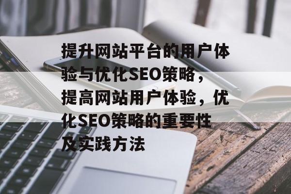 提升网站平台的用户体验与优化SEO策略,提高网站用户体验,优化SEO策略的重要性及实践方法 提升网站平台的用户体验与优化SEO策略,提高网站用户体验,优化SEO策略的重要性及实践方法