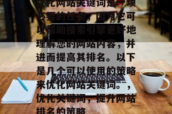 优化网站关键词是一项必要的任务,因为它可以帮助搜索引擎更好地理解您的网站内容,并进而提高其排名。以下是几个可以使用的策略来优化网站关键词。,优化关键词,提升网站排名的策略 优化网站关键词是一项必要的任务,因为它可以帮助搜索引擎更好地理解您的网站内容,并进而提高其排名。以下是几个可以使用的策略来优化网站关键词。,优化关键词,提升网站排名的策略