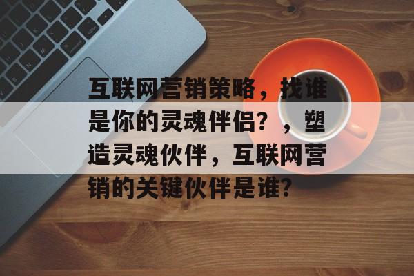 互联网营销策略,找谁是你的灵魂伴侣?,塑造灵魂伙伴,互联网营销的关键伙伴是谁? 互联网营销策略,找谁是你的灵魂伴侣?,塑造灵魂伙伴,互联网营销的关键伙伴是谁?