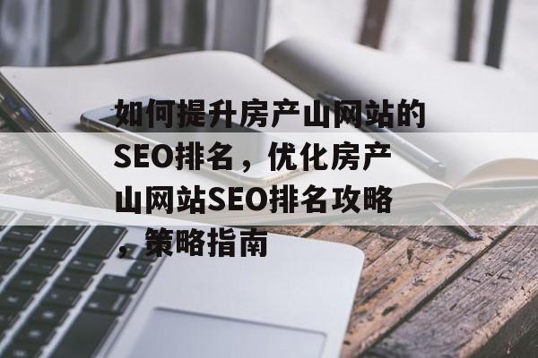 如何提升房产山网站的SEO排名，优化房产山网站SEO排名攻略，策略指南