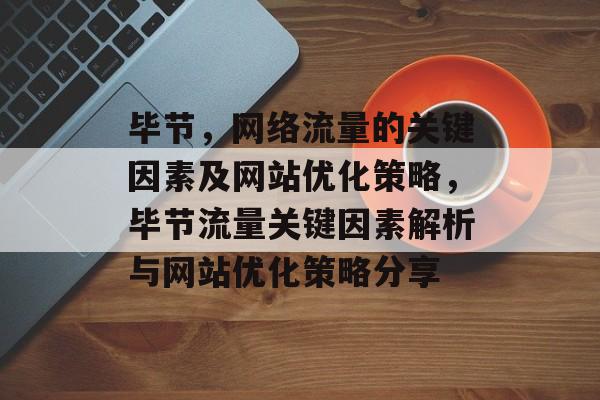 毕节,网络流量的关键因素及网站优化策略,毕节流量关键因素解析与网站优化策略分享 毕节,网络流量的关键因素及网站优化策略,毕节流量关键因素解析与网站优化策略分享