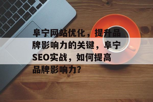 阜宁网站优化，提升品牌影响力的关键，阜宁SEO实战，如何提高品牌影响力？