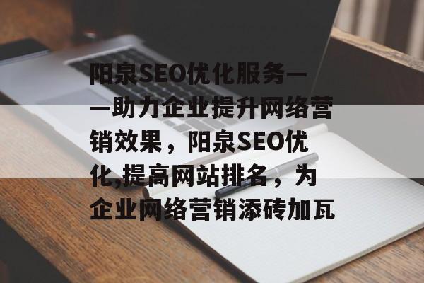 阳泉SEO优化服务——助力企业提升网络营销效果,阳泉SEO优化,提高网站排名,为企业网络营销添砖加瓦 阳泉SEO优化服务——助力企业提升网络营销效果,阳泉SEO优化,提高网站排名,为企业网络营销添砖加瓦