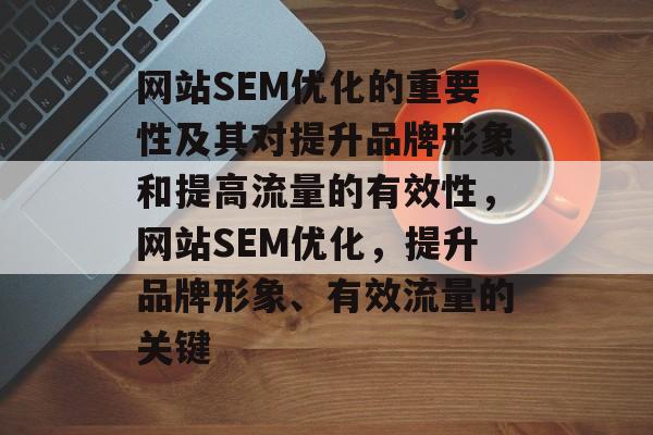 网站SEM优化的重要性及其对提升品牌形象和提高流量的有效性,网站SEM优化,提升品牌形象、有效流量的关键 网站SEM优化的重要性及其对提升品牌形象和提高流量的有效性,网站SEM优化,提升品牌形象、有效流量的关键