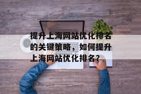 提升上海网站优化排名的关键策略，如何提升上海网站优化排名？