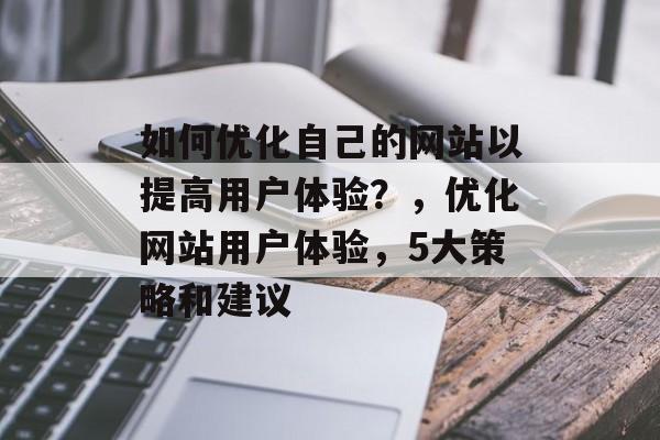 如何优化自己的网站以提高用户体验?,优化网站用户体验,5大策略和建议 如何优化自己的网站以提高用户体验?,优化网站用户体验,5大策略和建议