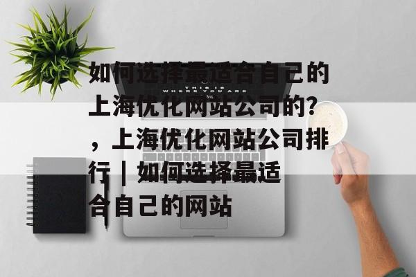 如何选择最适合自己的上海优化网站公司的?,上海优化网站公司排行 | 如何选择最适合自己的网站 如何选择最适合自己的上海优化网站公司的?,上海优化网站公司排行 | 如何选择最适合自己的网站