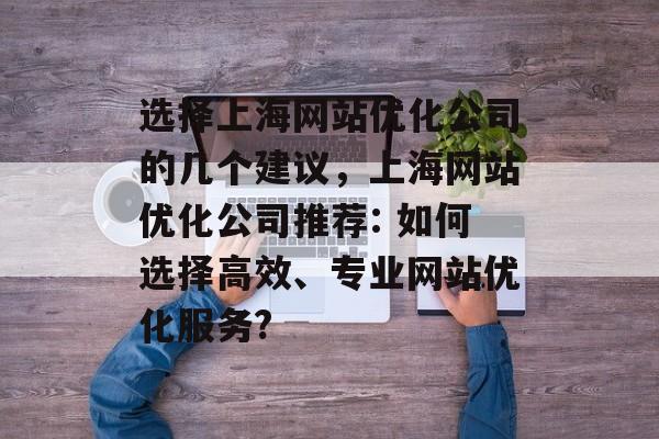 选择上海网站优化公司的几个建议,上海网站优化公司推荐: 如何选择高效、专业网站优化服务? 选择上海网站优化公司的几个建议,上海网站优化公司推荐: 如何选择高效、专业网站优化服务?