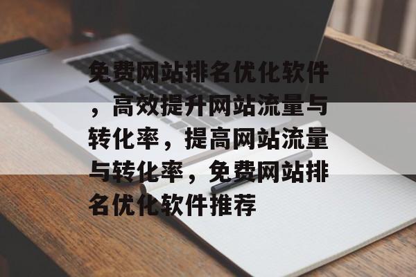 免费网站排名优化软件,高效提升网站流量与转化率,提高网站流量与转化率,免费网站排名优化软件推荐 免费网站排名优化软件,高效提升网站流量与转化率,提高网站流量与转化率,免费网站排名优化软件推荐