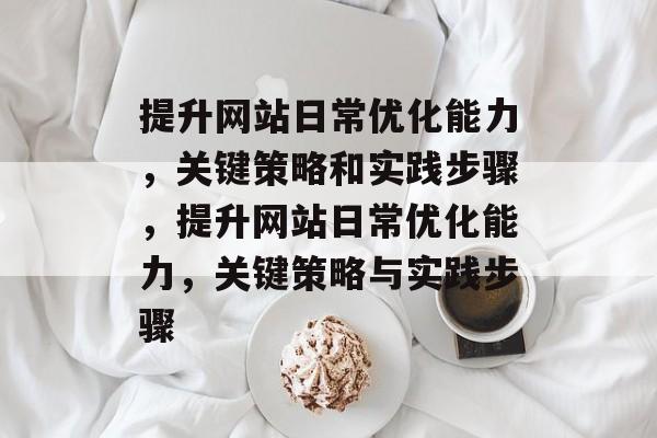 提升网站日常优化能力,关键策略和实践步骤,提升网站日常优化能力,关键策略与实践步骤 提升网站日常优化能力,关键策略和实践步骤,提升网站日常优化能力,关键策略与实践步骤