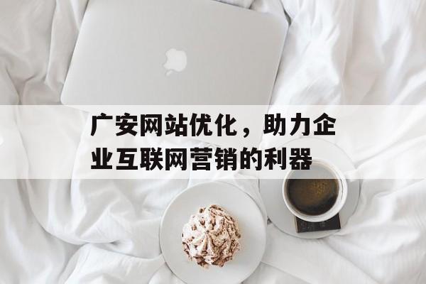 广安网站优化,助力企业互联网营销的利器 广安网站优化,助力企业互联网营销的利器