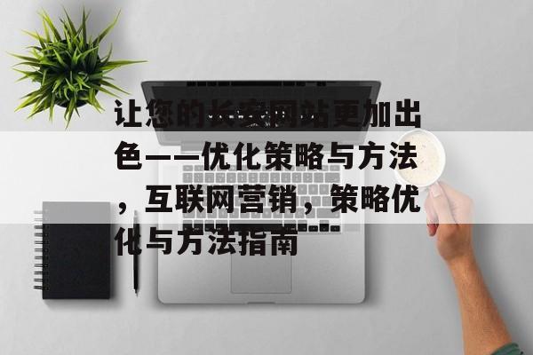 让您的长安网站更加出色——优化策略与方法,互联网营销,策略优化与方法指南 让您的长安网站更加出色——优化策略与方法,互联网营销,策略优化与方法指南