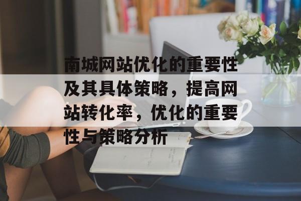 南城网站优化的重要性及其具体策略,提高网站转化率,优化的重要性与策略分析 南城网站优化的重要性及其具体策略,提高网站转化率,优化的重要性与策略分析