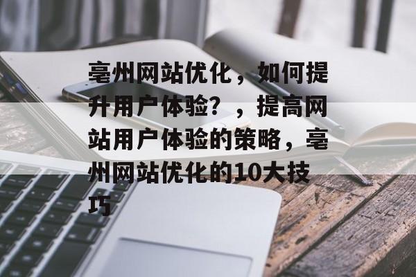 亳州网站优化,如何提升用户体验?,提高网站用户体验的策略,亳州网站优化的10大技巧 亳州网站优化,如何提升用户体验?,提高网站用户体验的策略,亳州网站优化的10大技巧