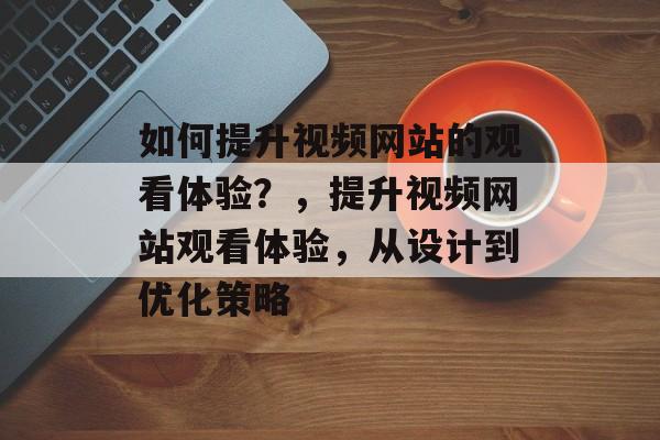 如何提升视频网站的观看体验?,提升视频网站观看体验,从设计到优化策略 如何提升视频网站的观看体验?,提升视频网站观看体验,从设计到优化策略