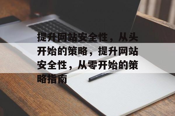 提升网站安全性,从头开始的策略,提升网站安全性,从零开始的策略指南 提升网站安全性,从头开始的策略,提升网站安全性,从零开始的策略指南