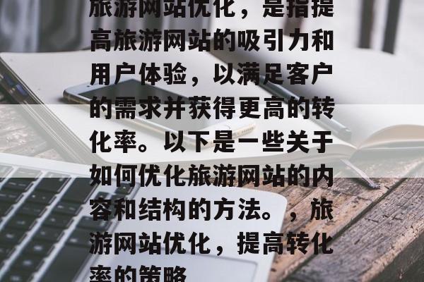 旅游网站优化,是指提高旅游网站的吸引力和用户体验,以满足客户的需求并获得更高的转化率。以下是一些关于如何优化旅游网站的内容和结构的方法。,旅游网站优化,提高转化率的策略 旅游网站优化,是指提高旅游网站的吸引力和用户体验,以满足客户的需求并获得更高的转化率。以下是一些关于如何优化旅游网站的内容和结构的方法。,旅游网站优化,提高转化率的策略