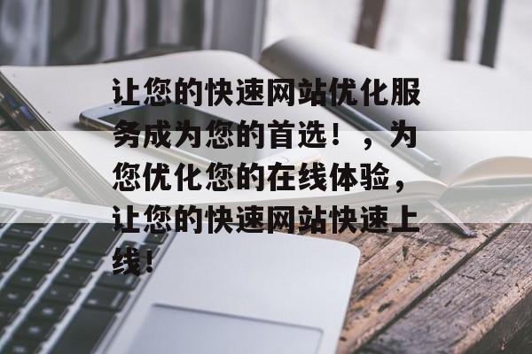 让您的快速网站优化服务成为您的首选!,为您优化您的在线体验,让您的快速网站快速上线! 让您的快速网站优化服务成为您的首选!,为您优化您的在线体验,让您的快速网站快速上线!