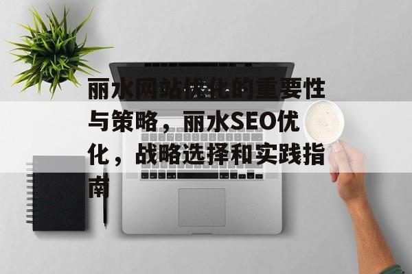 丽水网站优化的重要性与策略,丽水SEO优化,战略选择和实践指南 丽水网站优化的重要性与策略,丽水SEO优化,战略选择和实践指南