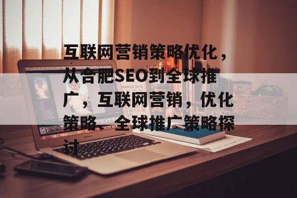互联网营销策略优化,从合肥SEO到全球推广,互联网营销,优化策略、全球推广策略探讨 互联网营销策略优化,从合肥SEO到全球推广,互联网营销,优化策略、全球推广策略探讨