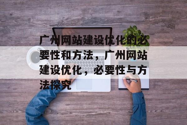广州网站建设优化的必要性和方法,广州网站建设优化,必要性与方法探究 广州网站建设优化的必要性和方法,广州网站建设优化,必要性与方法探究