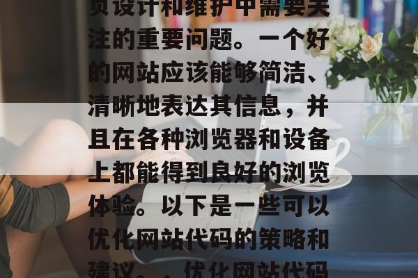 优化网站代码一直是网页设计和维护中需要关注的重要问题。一个好的网站应该能够简洁、清晰地表达其信息,并且在各种浏览器和设备上都能得到良好的浏览体验。以下是一些可以优化网站代码的策略和建议。,优化网站代码,提高用户体验。 优化网站代码一直是网页设计和维护中需要关注的重要问题。一个好的网站应该能够简洁、清晰地表达其信息,并且在各种浏览器和设备上都能得到良好的浏览体验。以下是一些可以优化网站代码的策略和建议。,优化网站代码,提高用户体验。