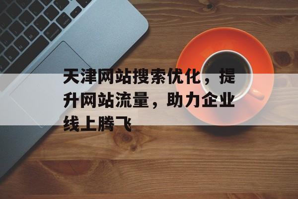天津网站搜索优化，提升网站流量，助力企业线上腾飞