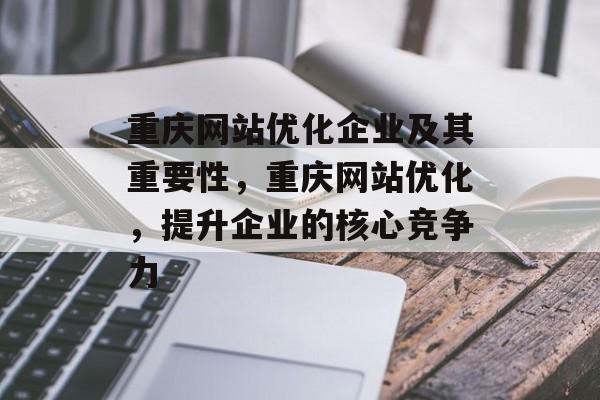重庆网站优化企业及其重要性，重庆网站优化，提升企业的核心竞争力