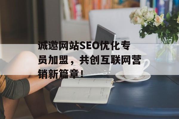 诚邀网站SEO优化专员加盟,共创互联网营销新篇章! 诚邀网站SEO优化专员加盟,共创互联网营销新篇章!