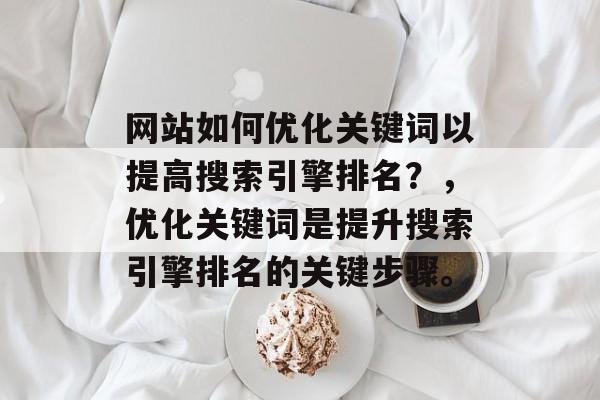 网站如何优化关键词以提高搜索引擎排名？，优化关键词是提升搜索引擎排名的关键步骤。