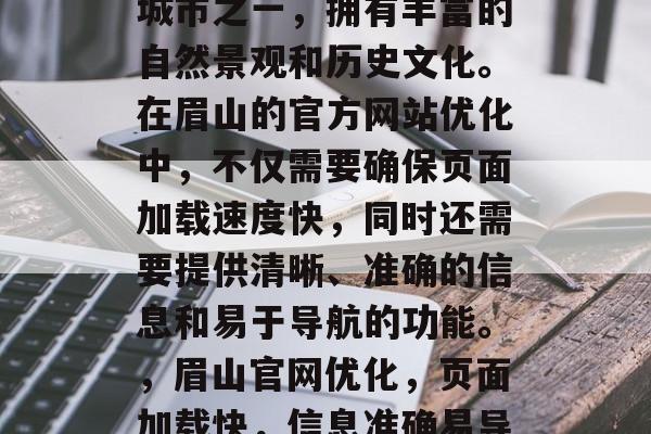 眉山是中国的热门旅游城市之一，拥有丰富的自然景观和历史文化。在眉山的官方网站优化中，不仅需要确保页面加载速度快，同时还需要提供清晰、准确的信息和易于导航的功能。，眉山官网优化，页面加载快，信息准确易导航