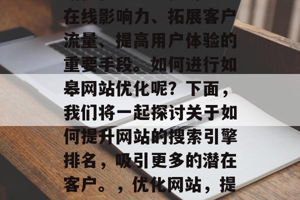 在当前信息化社会,网站优化已成为提升企业在线影响力、拓展客户流量、提高用户体验的重要手段。如何进行如皋网站优化呢?下面,我们将一起探讨关于如何提升网站的搜索引擎排名,吸引更多的潜在客户。,优化网站,提升搜索引擎排名的方法及策略 在当前信息化社会,网站优化已成为提升企业在线影响力、拓展客户流量、提高用户体验的重要手段。如何进行如皋网站优化呢?下面,我们将一起探讨关于如何提升网站的搜索引擎排名,吸引更多的潜在客户。,优化网站,提升搜索引擎排名的方法及策略