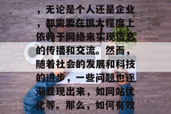 在互联网时代，我们已经习惯了通过各种渠道获取信息和知识。其中，无论是个人还是企业，都需要在很大程度上依赖于网络来实现信息的传播和交流。然而，随着社会的发展和科技的进步，一些问题也逐渐显现出来，如网站优化等。那么，如何有效地进行网站优化呢？，网站优化，怎样提高在线可见度