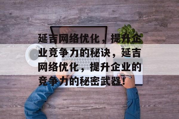 延吉网络优化,提升企业竞争力的秘诀,延吉网络优化,提升企业的竞争力的秘密武器! 延吉网络优化,提升企业竞争力的秘诀,延吉网络优化,提升企业的竞争力的秘密武器!