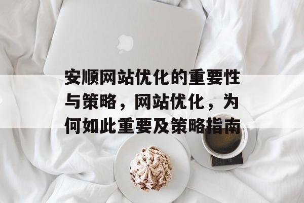 安顺网站优化的重要性与策略,网站优化,为何如此重要及策略指南 安顺网站优化的重要性与策略,网站优化,为何如此重要及策略指南